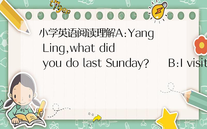 小学英语阅读理解A:Yang Ling,what did you do last Sunday?　　B:I visite