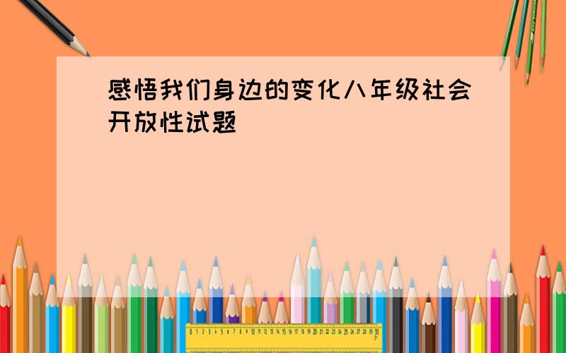 感悟我们身边的变化八年级社会开放性试题