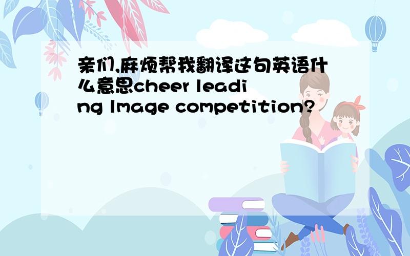 亲们,麻烦帮我翻译这句英语什么意思cheer leading lmage competition?