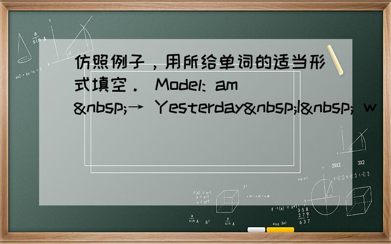仿照例子，用所给单词的适当形式填空。 Model: am → Yesterday I  w