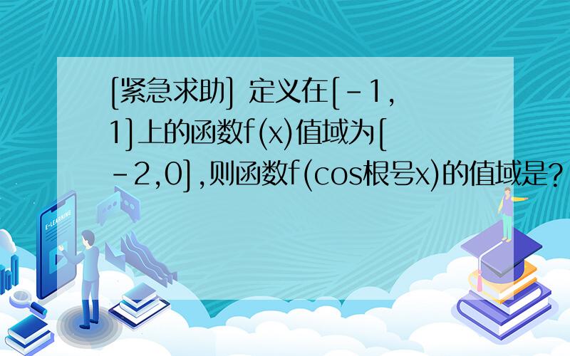 [紧急求助] 定义在[-1,1]上的函数f(x)值域为[-2,0],则函数f(cos根号x)的值域是?