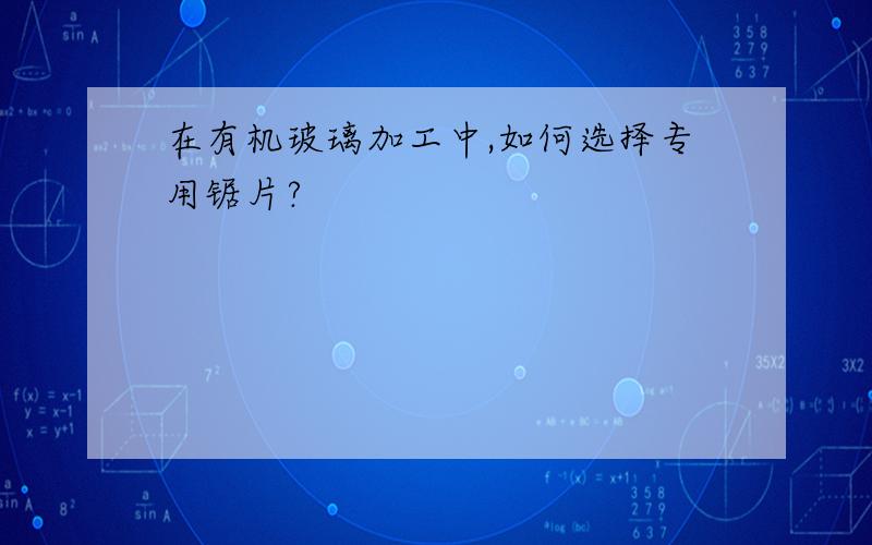 在有机玻璃加工中,如何选择专用锯片?