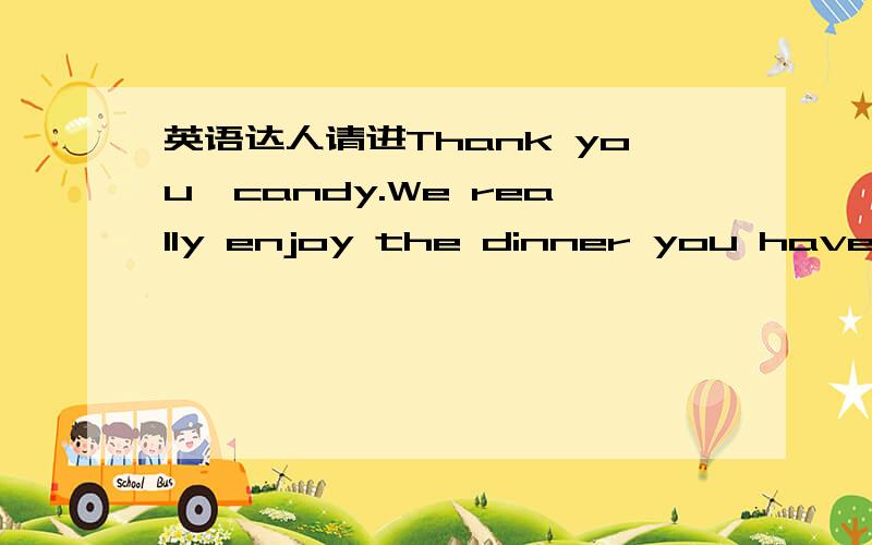 英语达人请进Thank you,candy.We really enjoy the dinner you have co