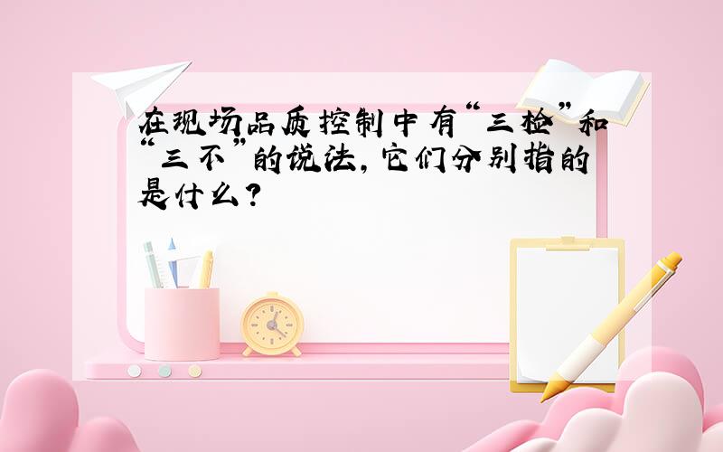 在现场品质控制中有“三检”和“三不”的说法,它们分别指的是什么?