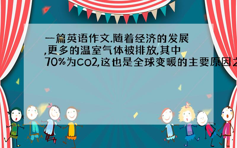 一篇英语作文.随着经济的发展,更多的温室气体被排放,其中70%为CO2,这也是全球变暖的主要原因之一.后果：海平面上升；