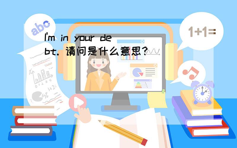 I'm in your debt. 请问是什么意思?