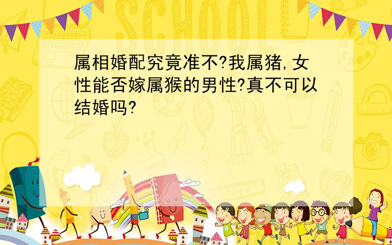 属相婚配究竟准不?我属猪,女性能否嫁属猴的男性?真不可以结婚吗?