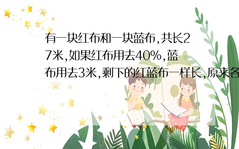 有一块红布和一块蓝布,共长27米,如果红布用去40%,蓝布用去3米,剩下的红蓝布一样长,原来各长多少米?