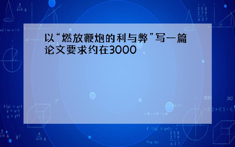 以“燃放鞭炮的利与弊”写一篇论文要求约在3000