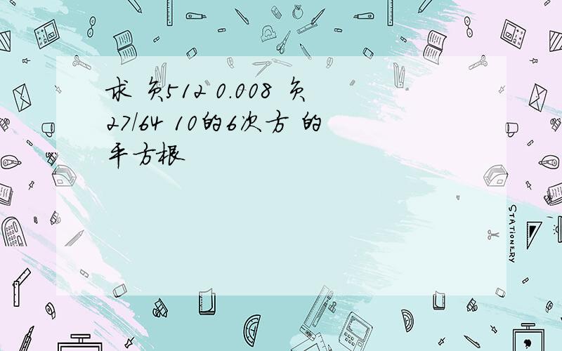 求 负512 0.008 负27/64 10的6次方 的平方根