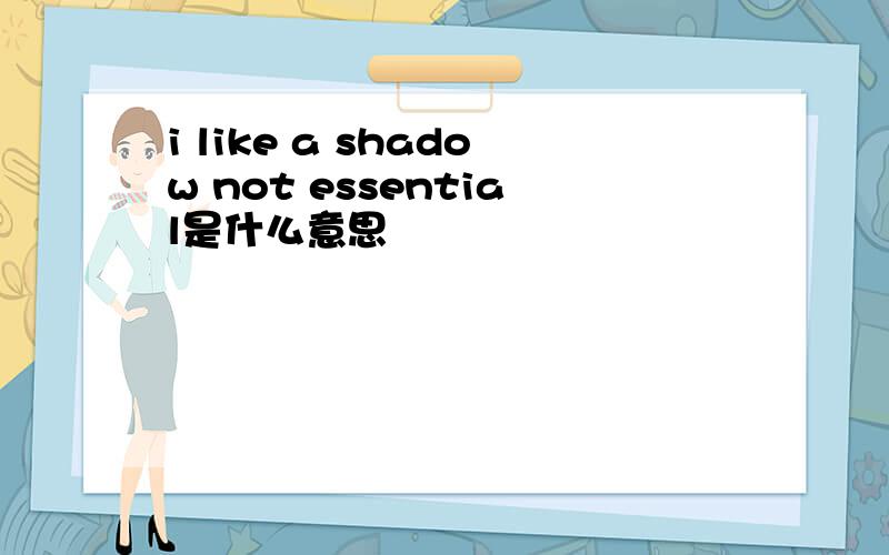 i like a shadow not essential是什么意思