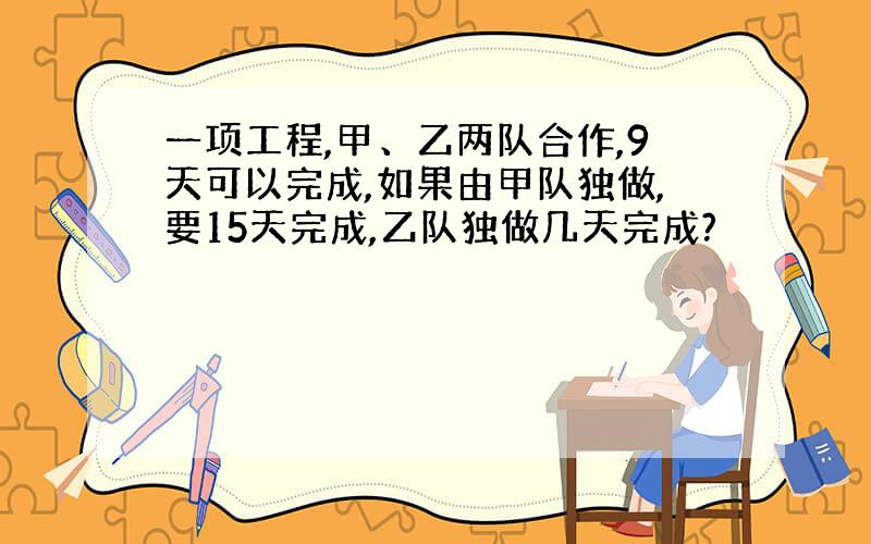 一项工程,甲、乙两队合作,9天可以完成,如果由甲队独做,要15天完成,乙队独做几天完成?