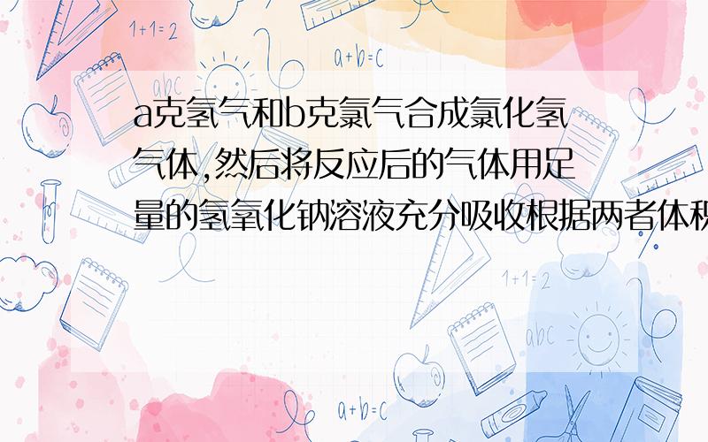 a克氢气和b克氯气合成氯化氢气体,然后将反应后的气体用足量的氢氧化钠溶液充分吸收根据两者体积比不同讨