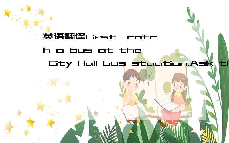 英语翻译First,catch a bus at the City Hall bus staation.Ask the