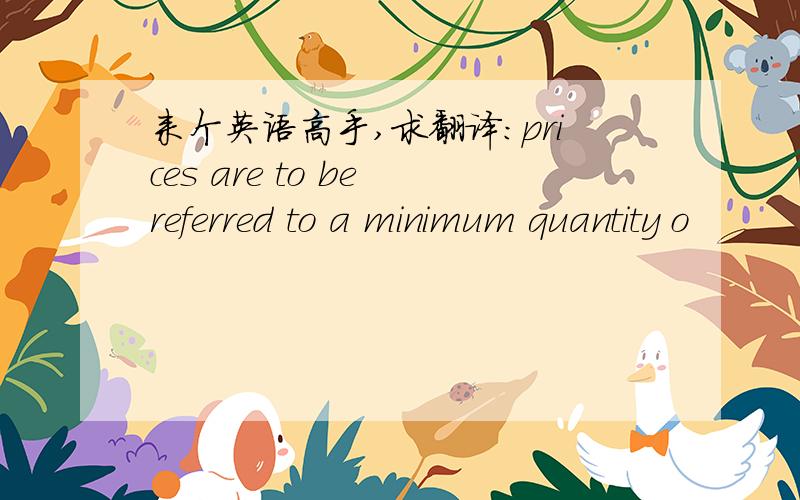 来个英语高手,求翻译：prices are to be referred to a minimum quantity o