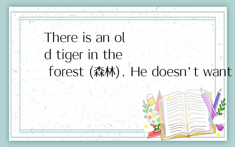 There is an old tiger in the forest (森林). He doesn’t want to