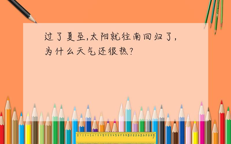 过了夏至,太阳就往南回归了,为什么天气还很热?