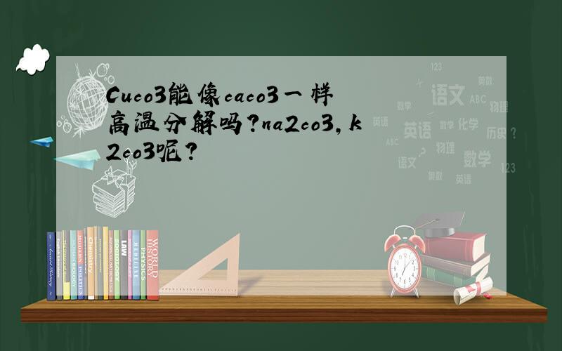 Cuco3能像caco3一样高温分解吗?na2co3,k2co3呢?