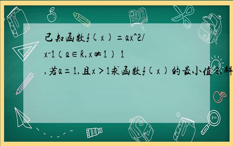 已知函数f(x)=ax^2/x-1（a∈R,x≠1） 1,若a=1,且x＞1求函数f(x)的最小值 2,解关于x的不等式