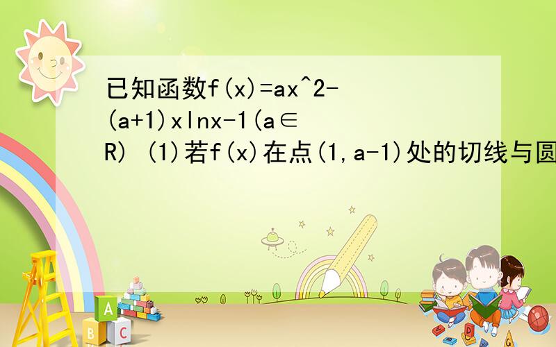 已知函数f(x)=ax^2-(a+1)xlnx-1(a∈R) (1)若f(x)在点(1,a-1)处的切线与圆