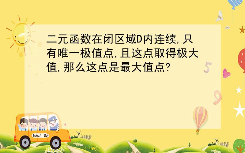 二元函数在闭区域D内连续,只有唯一极值点,且这点取得极大值,那么这点是最大值点?