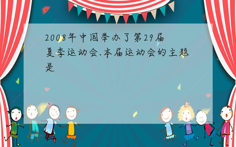 2008年中国举办了第29届夏季运动会.本届运动会的主题是