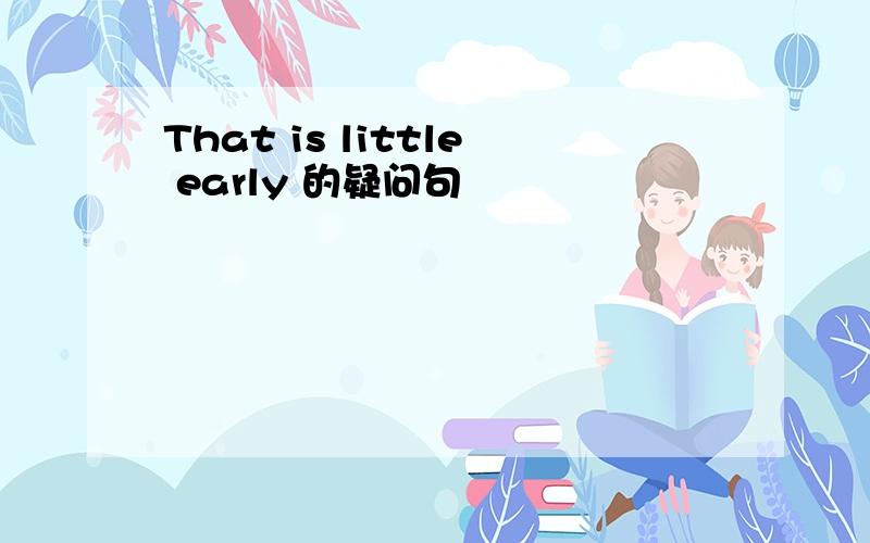 That is little early 的疑问句