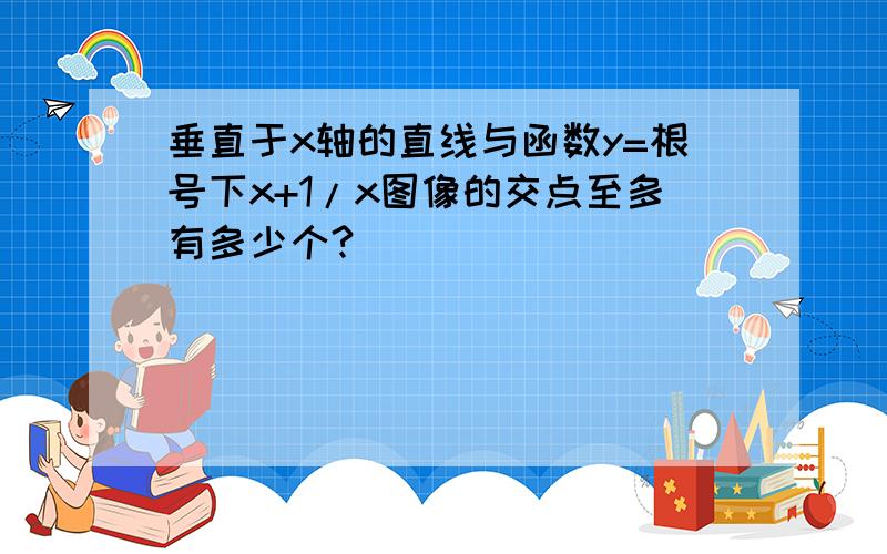 垂直于x轴的直线与函数y=根号下x+1/x图像的交点至多有多少个?