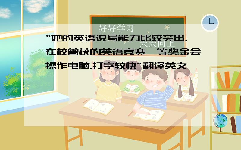 “她的英语说写能力比较突出，在校曾获的英语竞赛一等奖金会操作电脑，打字较快”翻译英文