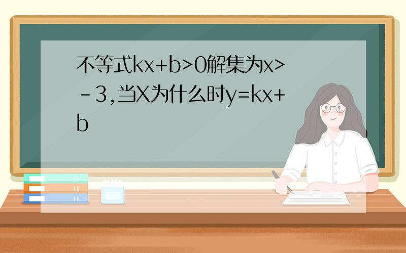 不等式kx+b>0解集为x>-3,当X为什么时y=kx+b