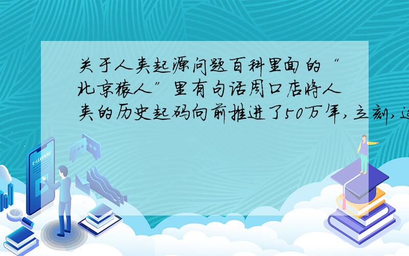 关于人类起源问题百科里面的“北京猿人”里有句话周口店将人类的历史起码向前推进了50万年,立刻,这里被认定为人类起源的圣地