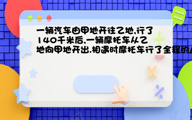 一辆汽车由甲地开往乙地,行了140千米后,一辆摩托车从乙地向甲地开出.相遇时摩托车行了全程的八分之三多15