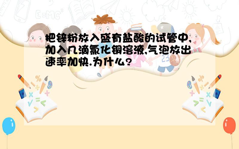 把锌粉放入盛有盐酸的试管中,加入几滴氯化铜溶液,气泡放出速率加快.为什么?