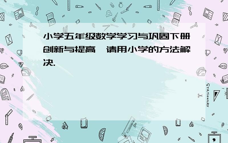 小学五年级数学学习与巩固下册创新与提高,请用小学的方法解决.