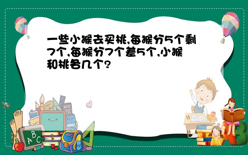 一些小猴去买桃,每猴分5个剩7个,每猴分7个差5个,小猴和桃各几个?