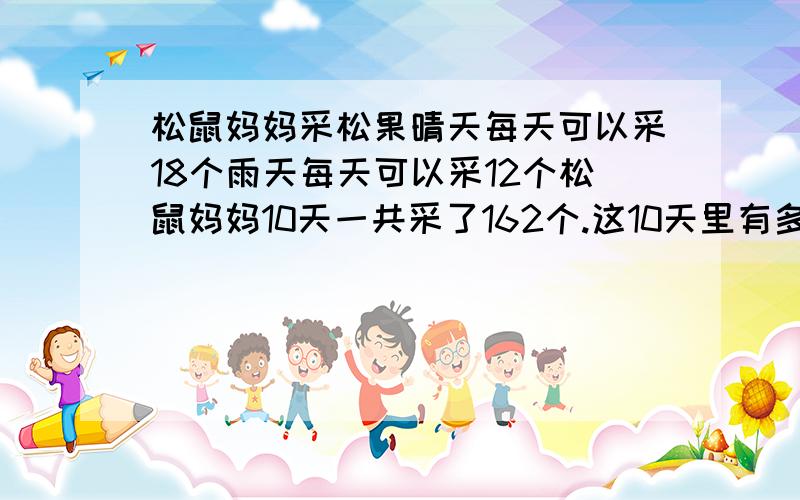 松鼠妈妈采松果晴天每天可以采18个雨天每天可以采12个松鼠妈妈10天一共采了162个.这10天里有多少天是雨天