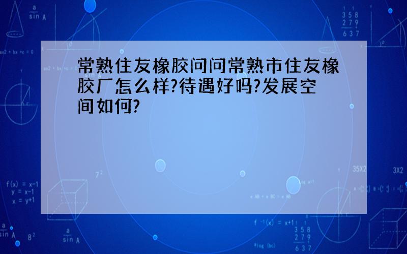 常熟住友橡胶问问常熟市住友橡胶厂怎么样?待遇好吗?发展空间如何?