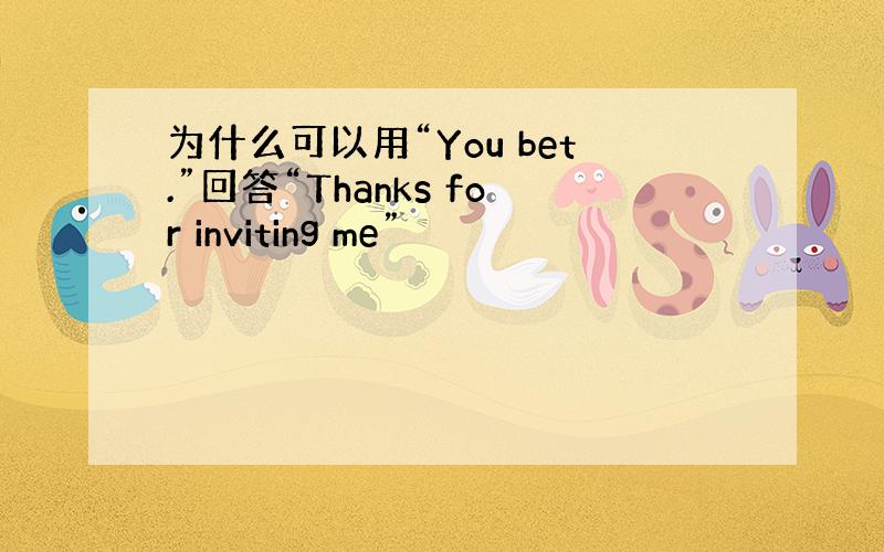 为什么可以用“You bet.”回答“Thanks for inviting me”