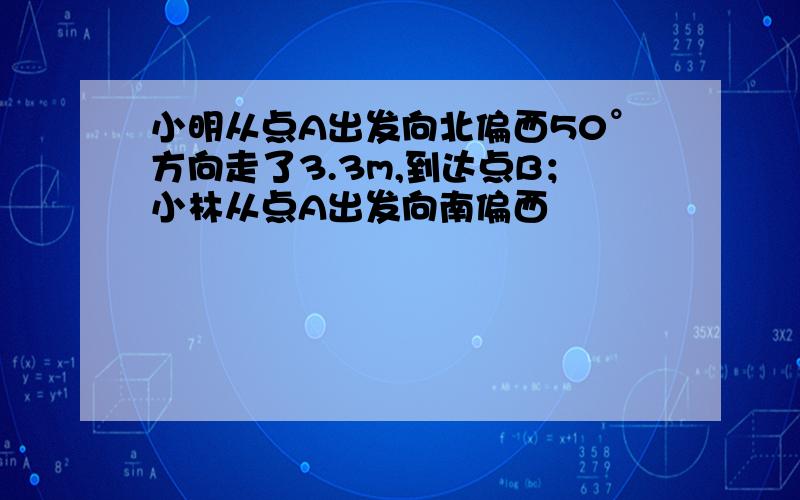 小明从点A出发向北偏西50°方向走了3.3m,到达点B；小林从点A出发向南偏西