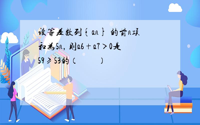 设等差数列{an} 的前n项和为Sn，则a6+a7＞0是S9≥S3的（　　）