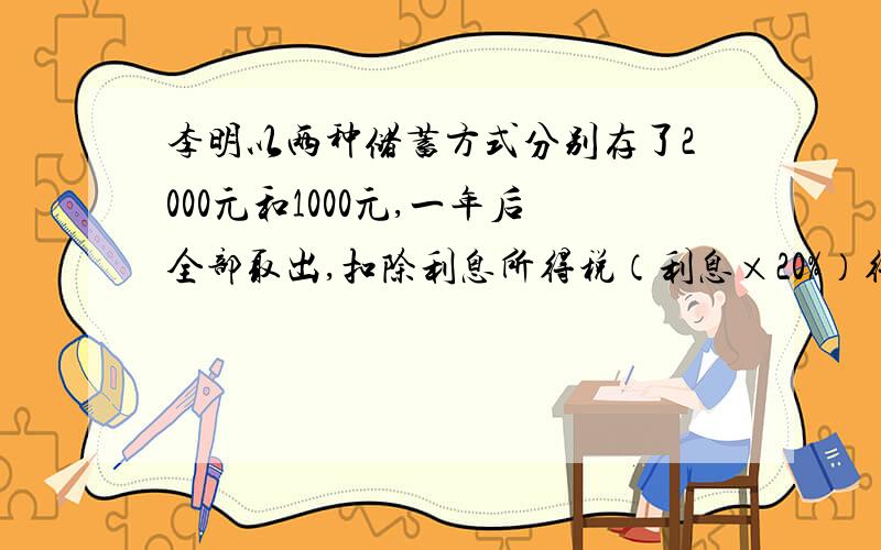 李明以两种储蓄方式分别存了2000元和1000元,一年后全部取出,扣除利息所得税（利息×20%）得到利息43.92元,已