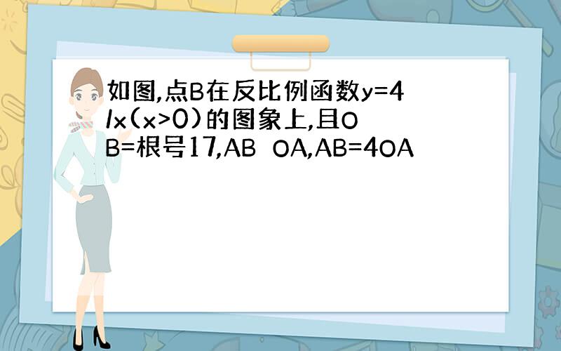 如图,点B在反比例函数y=4/x(x>0)的图象上,且OB=根号17,AB⊥OA,AB=4OA