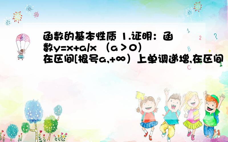 函数的基本性质 1.证明：函数y=x+a/x （a＞0）在区间[根号a,+∞）上单调递增,在区间（0,根号a]上单调递减