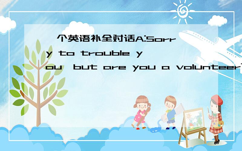 一个英语补全对话A:Sorry to trouble you,but are you a volunteer?B:Yes