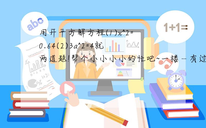 用开平方解方程(1)x^2=0.64(2)3a^2=4就两道题!帮个小小小小的忙吧~一楼…有过程的要 算了。我自己会算了