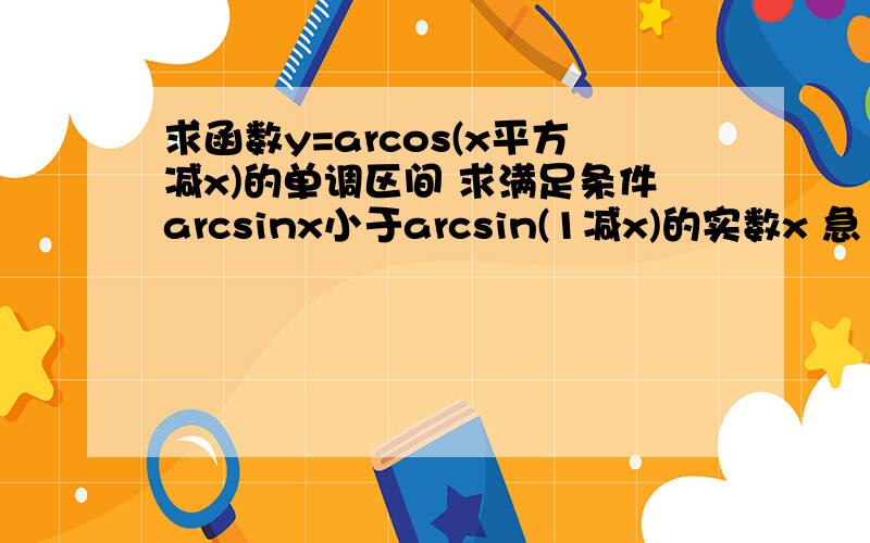 求函数y=arcos(x平方减x)的单调区间 求满足条件arcsinx小于arcsin(1减x)的实数x 急