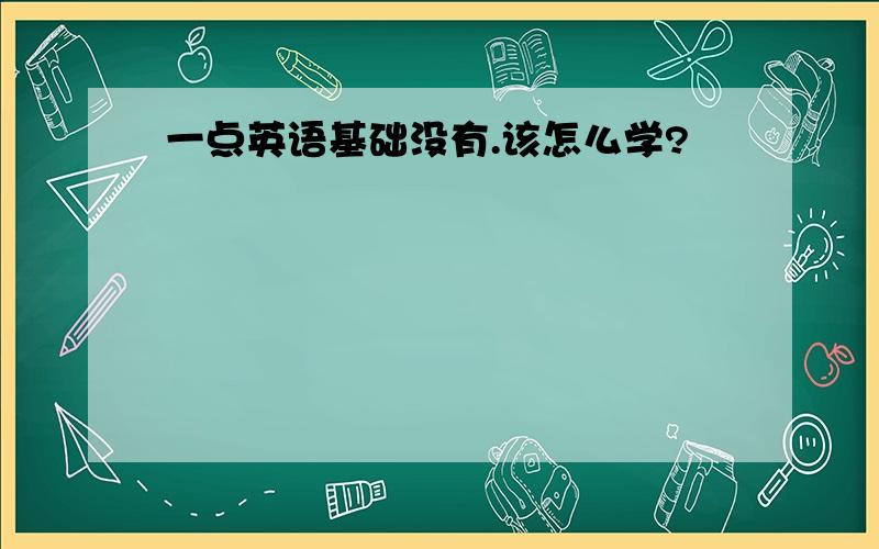 一点英语基础没有.该怎么学?