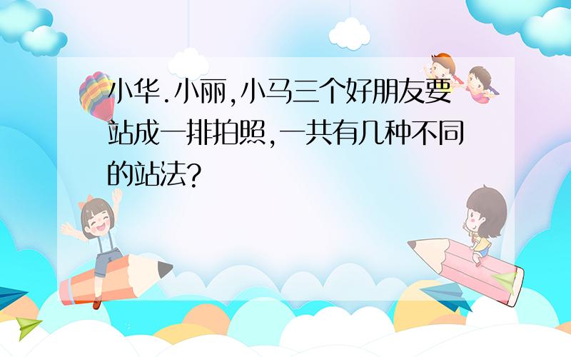 小华.小丽,小马三个好朋友要站成一排拍照,一共有几种不同的站法?