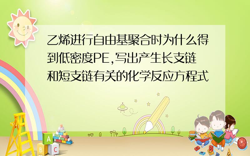 乙烯进行自由基聚合时为什么得到低密度PE,写出产生长支链和短支链有关的化学反应方程式