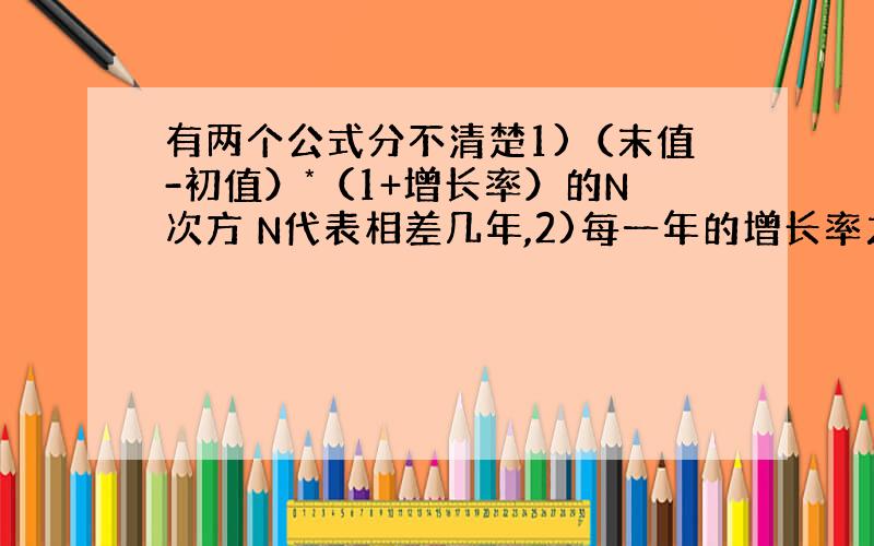 有两个公式分不清楚1)（末值-初值）*（1+增长率）的N次方 N代表相差几年,2)每一年的增长率之和除以几年